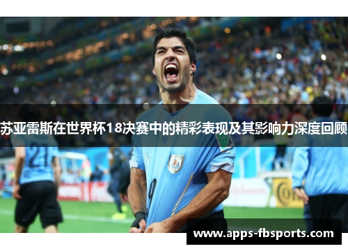 苏亚雷斯在世界杯18决赛中的精彩表现及其影响力深度回顾
