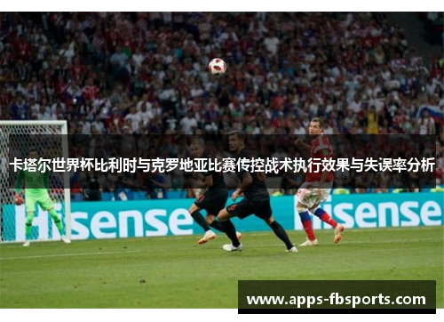 卡塔尔世界杯比利时与克罗地亚比赛传控战术执行效果与失误率分析