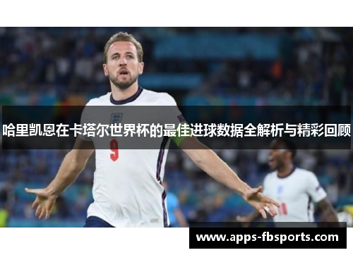 哈里凯恩在卡塔尔世界杯的最佳进球数据全解析与精彩回顾