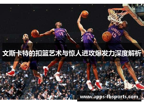 文斯卡特的扣篮艺术与惊人进攻爆发力深度解析