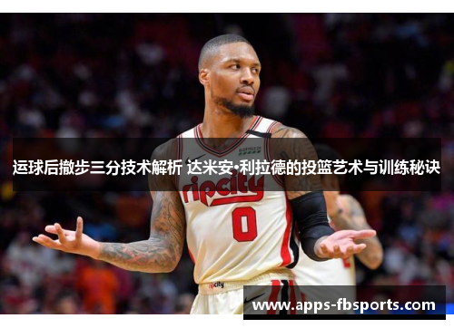 运球后撤步三分技术解析 达米安·利拉德的投篮艺术与训练秘诀