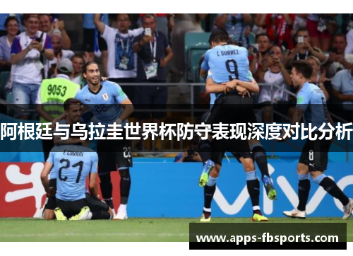 阿根廷与乌拉圭世界杯防守表现深度对比分析