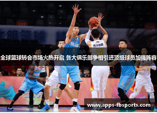 全球篮球转会市场火热开启 各大俱乐部争相引进顶级球员加强阵容