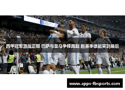 西甲冠军激战正酣 巴萨与皇马争锋再起 新赛季谁能笑到最后