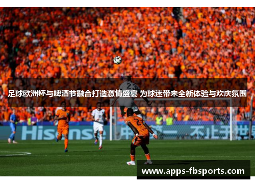 足球欧洲杯与啤酒节融合打造激情盛宴 为球迷带来全新体验与欢庆氛围
