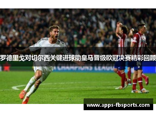 罗德里戈对切尔西关键进球助皇马晋级欧冠决赛精彩回顾