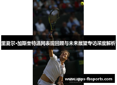 里夏尔·加斯奎特温网表现回顾与未来展望专访深度解析