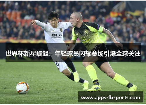 世界杯新星崛起：年轻球员闪耀赛场引爆全球关注