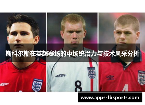 斯科尔斯在英超赛场的中场统治力与技术风采分析