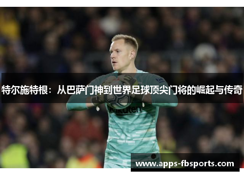 特尔施特根：从巴萨门神到世界足球顶尖门将的崛起与传奇