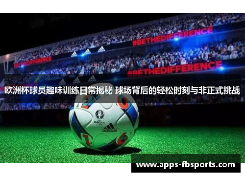 欧洲杯球员趣味训练日常揭秘 球场背后的轻松时刻与非正式挑战