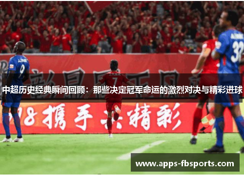 中超历史经典瞬间回顾：那些决定冠军命运的激烈对决与精彩进球