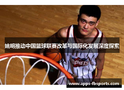 姚明推动中国篮球联赛改革与国际化发展深度探索