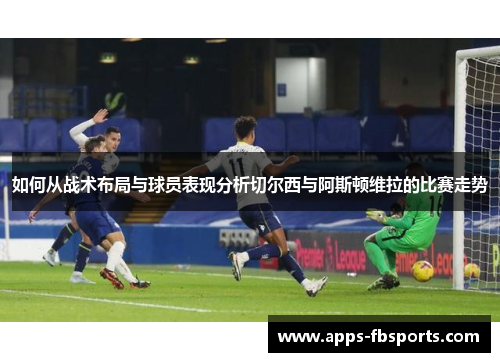 如何从战术布局与球员表现分析切尔西与阿斯顿维拉的比赛走势
