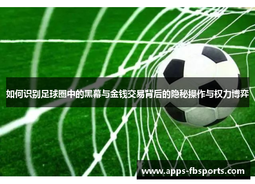 如何识别足球圈中的黑幕与金钱交易背后的隐秘操作与权力博弈
