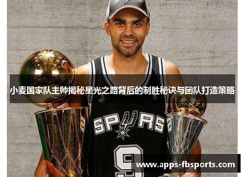 小麦国家队主帅揭秘星光之路背后的制胜秘诀与团队打造策略