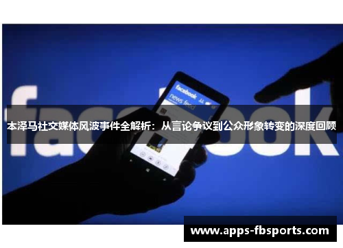 本泽马社交媒体风波事件全解析：从言论争议到公众形象转变的深度回顾