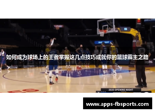 如何成为球场上的王者掌握这几点技巧成就你的篮球霸主之路