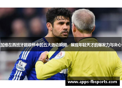加维在西班牙超级杯中的五大激动瞬间，展现年轻天才的爆发力与决心