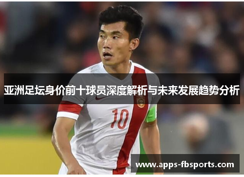亚洲足坛身价前十球员深度解析与未来发展趋势分析