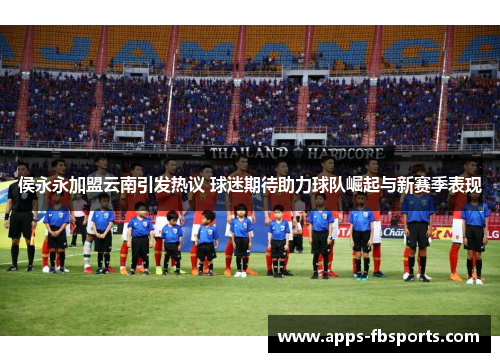 侯永永加盟云南引发热议 球迷期待助力球队崛起与新赛季表现