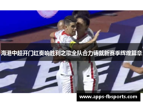 海港中超开门红奏响胜利之歌全队合力铸就新赛季辉煌篇章