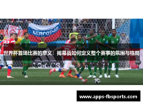 世界杯首场比赛的意义：揭幕战如何定义整个赛事的氛围与格局