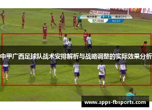 中甲广西足球队战术安排解析与战略调整的实际效果分析