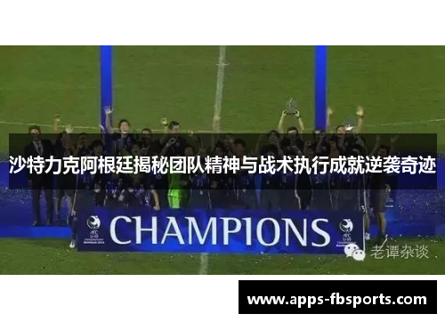 沙特力克阿根廷揭秘团队精神与战术执行成就逆袭奇迹
